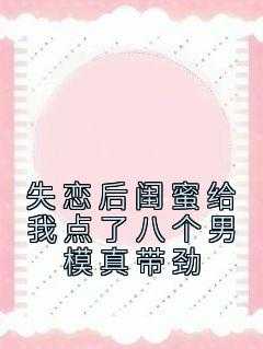失恋后闺蜜给我点了八个男模真带劲